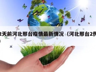 2天前河北邢台疫情最新情况（河北邢台2例）