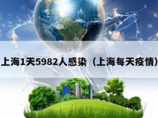 上海1天5982人感染（上海每天疫情）