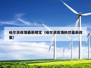 哈尔滨疫情最新规定（哈尔滨疫情防控最新政策）