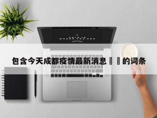 包含今天成都疫情最新消息㊙️的词条