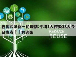 包含武汉新一轮疫情:平均1人传染18人今日热点㊙️的词条