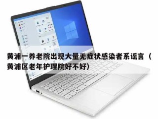 黄浦一养老院出现大量无症状感染者系谣言（黄浦区老年护理院好不好）