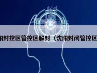 沈阳封控区管控区解封（沈阳封闭管控区域）