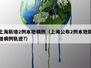 上海新增2例本地病例（上海公布2例本地新增病例轨迹?）