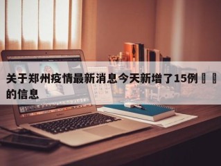关于郑州疫情最新消息今天新增了15例㊙️的信息