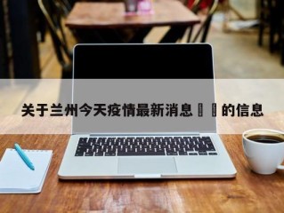 关于兰州今天疫情最新消息㊙️的信息