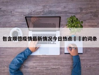 包含顺德疫情最新情况今日热点㊙️的词条