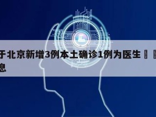 关于北京新增3例本土确诊1例为医生㊙️的信息